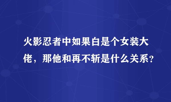 火影忍者中如果白是个女装大佬，那他和再不斩是什么关系？