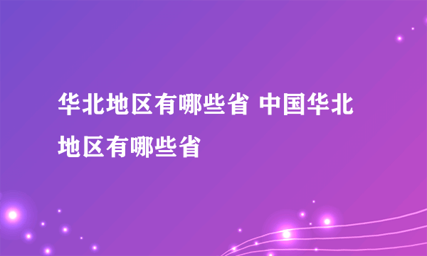 华北地区有哪些省 中国华北地区有哪些省