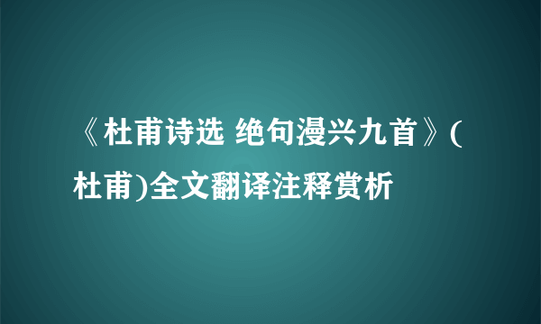 《杜甫诗选 绝句漫兴九首》(杜甫)全文翻译注释赏析