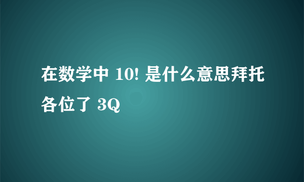 在数学中 10! 是什么意思拜托各位了 3Q