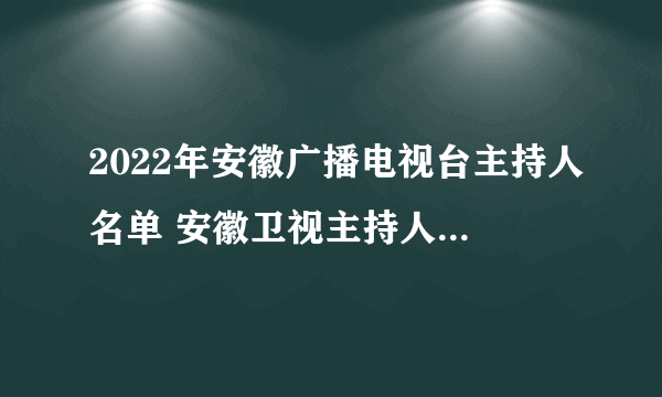 2022年安徽广播电视台主持人名单 安徽卫视主持人有哪些 安徽台主持人名单