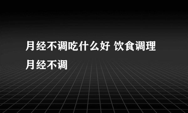 月经不调吃什么好 饮食调理月经不调