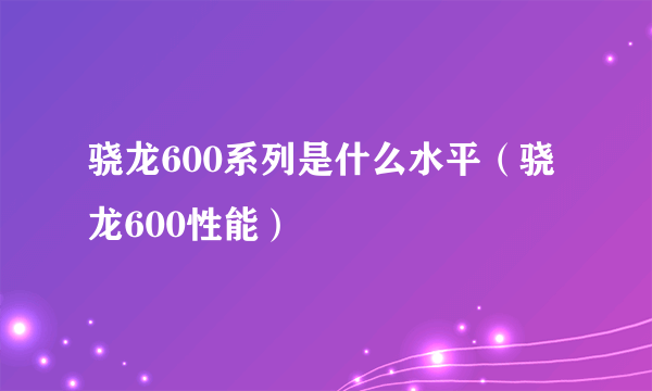 骁龙600系列是什么水平（骁龙600性能）