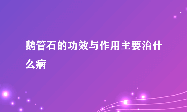 鹅管石的功效与作用主要治什么病