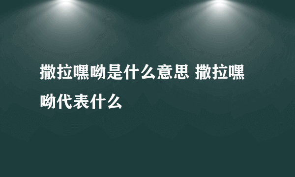 撒拉嘿呦是什么意思 撒拉嘿呦代表什么