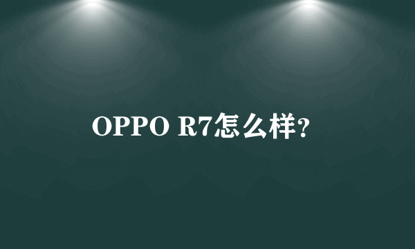 OPPO R7怎么样？