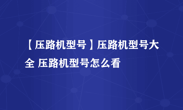 【压路机型号】压路机型号大全 压路机型号怎么看