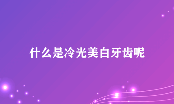 什么是冷光美白牙齿呢