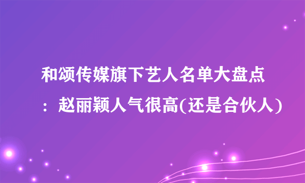 和颂传媒旗下艺人名单大盘点：赵丽颖人气很高(还是合伙人)