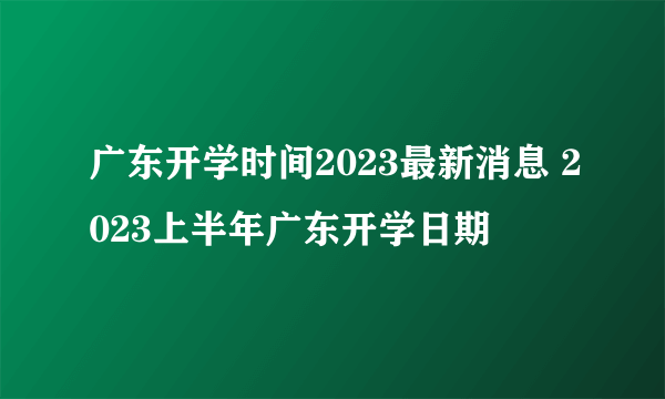 广东开学时间2023最新消息 2023上半年广东开学日期