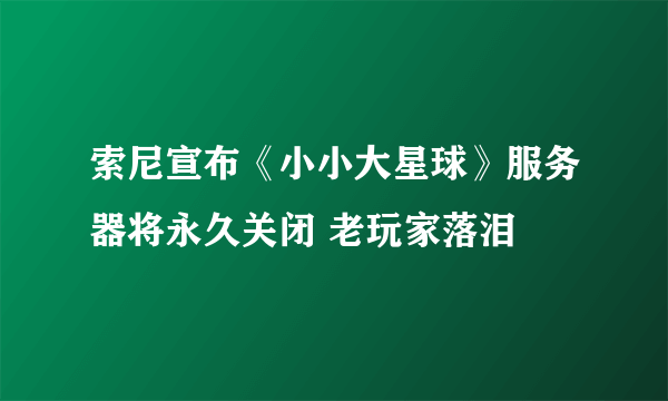 索尼宣布《小小大星球》服务器将永久关闭 老玩家落泪