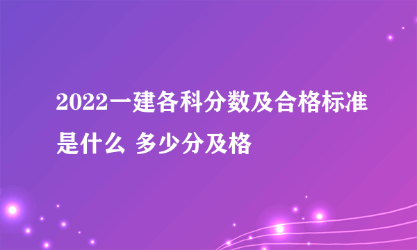 2022一建各科分数及合格标准是什么 多少分及格