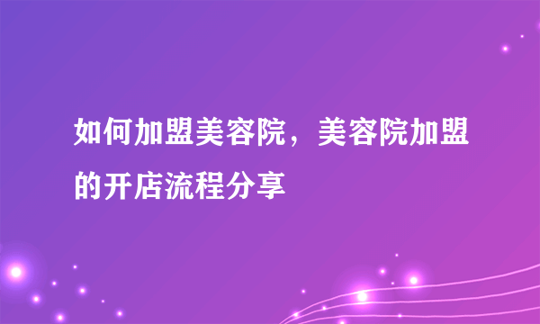 如何加盟美容院，美容院加盟的开店流程分享