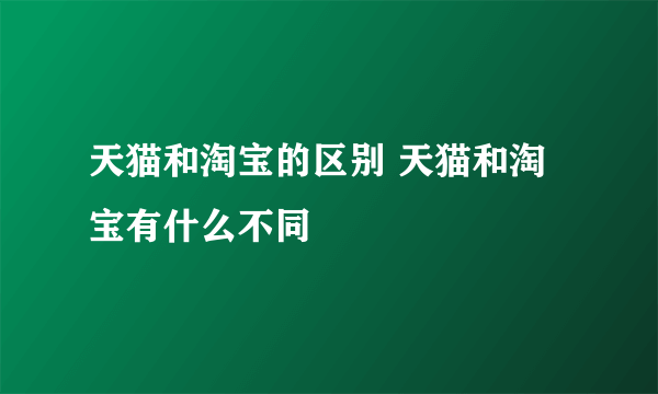 天猫和淘宝的区别 天猫和淘宝有什么不同