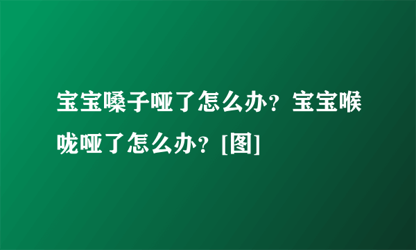 宝宝嗓子哑了怎么办？宝宝喉咙哑了怎么办？[图]