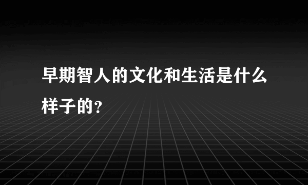 早期智人的文化和生活是什么样子的？