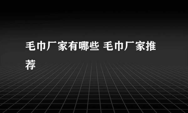 毛巾厂家有哪些 毛巾厂家推荐