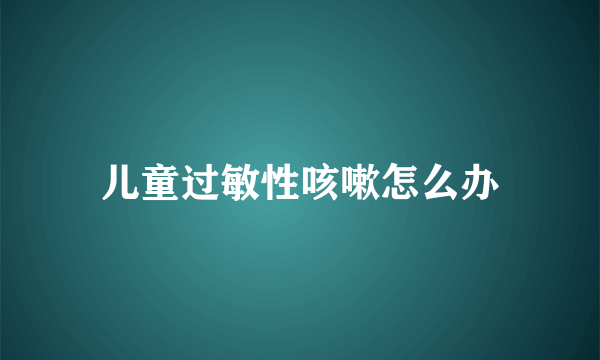 儿童过敏性咳嗽怎么办