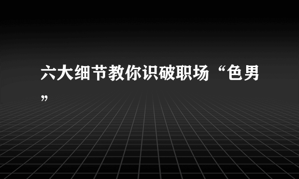 六大细节教你识破职场“色男”