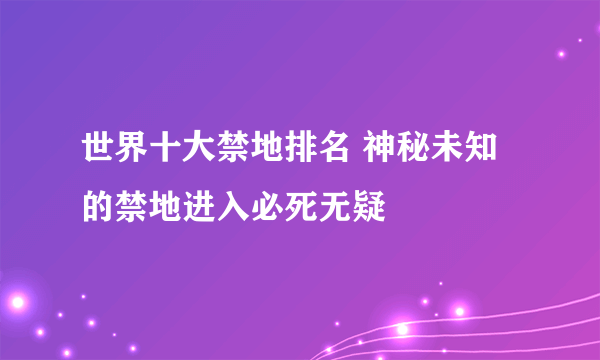 世界十大禁地排名 神秘未知的禁地进入必死无疑