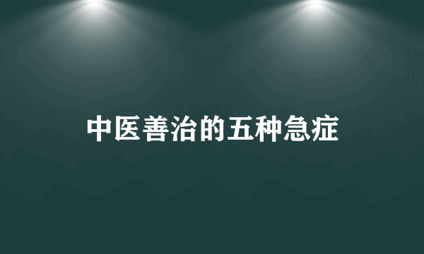 中医善治的五种急症