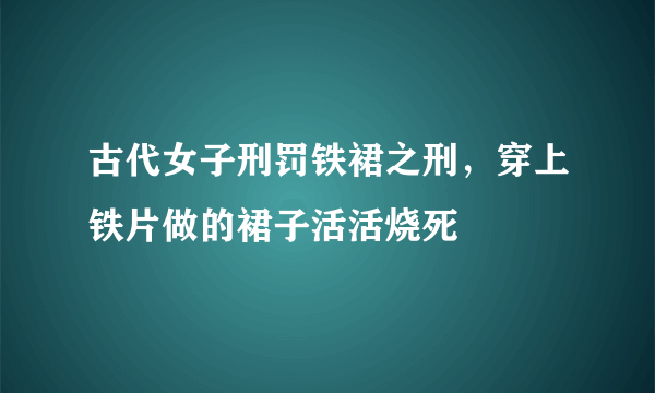 古代女子刑罚铁裙之刑，穿上铁片做的裙子活活烧死