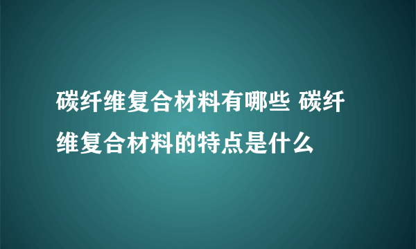 碳纤维复合材料有哪些 碳纤维复合材料的特点是什么