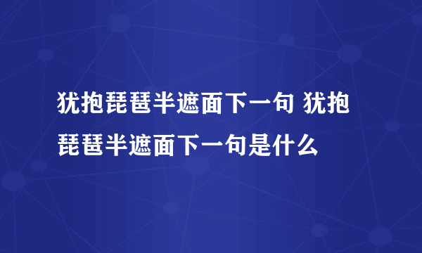 犹抱琵琶半遮面下一句 犹抱琵琶半遮面下一句是什么