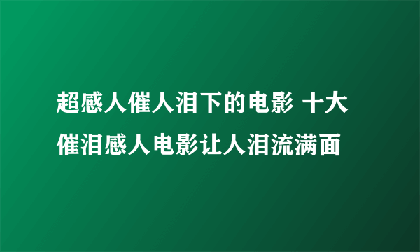 超感人催人泪下的电影 十大催泪感人电影让人泪流满面