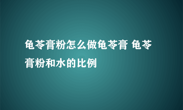 龟苓膏粉怎么做龟苓膏 龟苓膏粉和水的比例