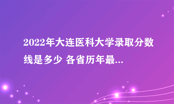 2022年大连医科大学录取分数线是多少 各省历年最低分数线