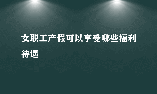 女职工产假可以享受哪些福利待遇