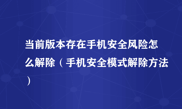 当前版本存在手机安全风险怎么解除（手机安全模式解除方法）