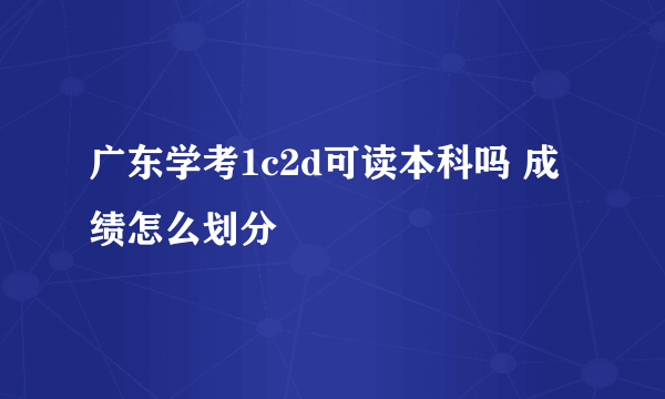 广东学考1c2d可读本科吗 成绩怎么划分