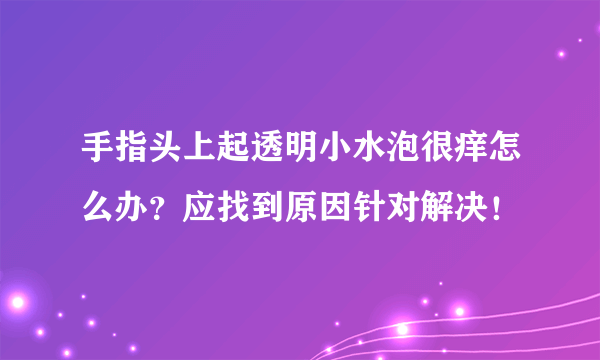 手指头上起透明小水泡很痒怎么办？应找到原因针对解决！