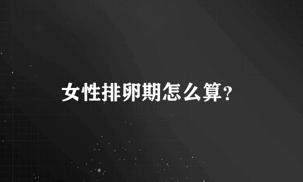 女性排卵期怎么算？