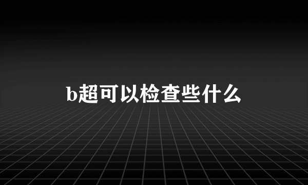 b超可以检查些什么