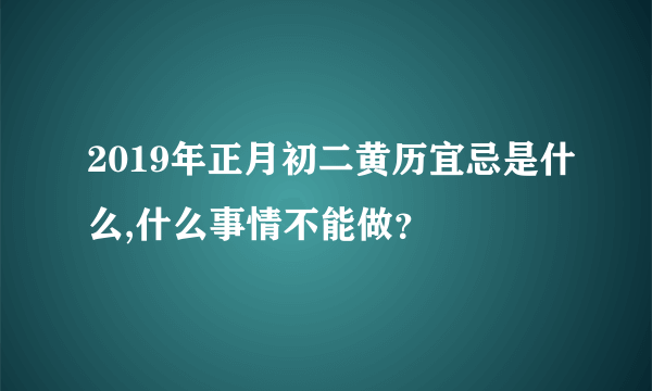 2019年正月初二黄历宜忌是什么,什么事情不能做？