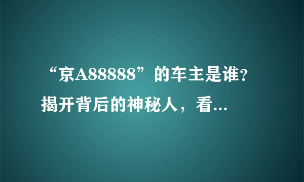 “京A88888”的车主是谁？揭开背后的神秘人，看看他有什么来头！