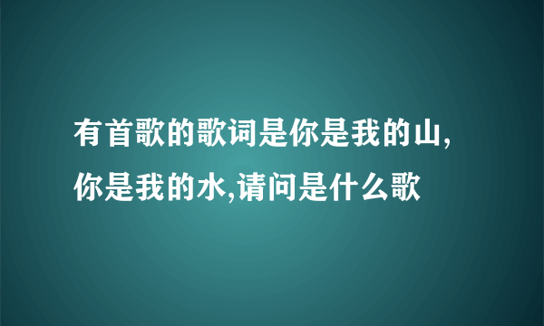 有首歌的歌词是你是我的山,你是我的水,请问是什么歌