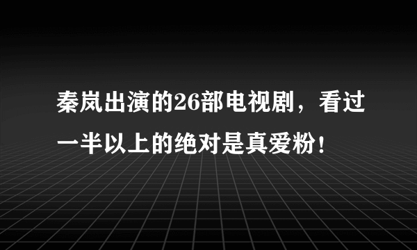 秦岚出演的26部电视剧，看过一半以上的绝对是真爱粉！