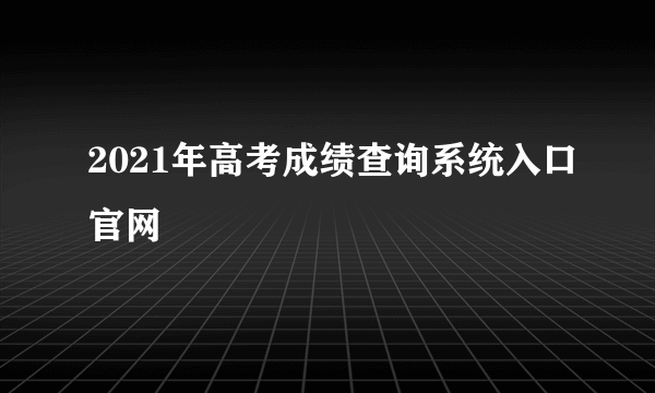 2021年高考成绩查询系统入口官网