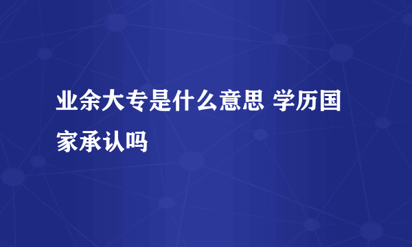 业余大专是什么意思 学历国家承认吗