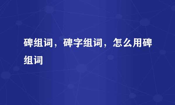 碑组词，碑字组词，怎么用碑组词