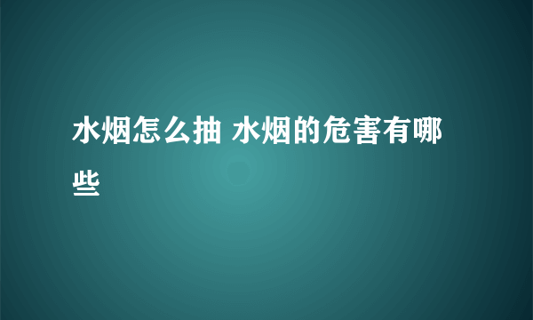 水烟怎么抽 水烟的危害有哪些