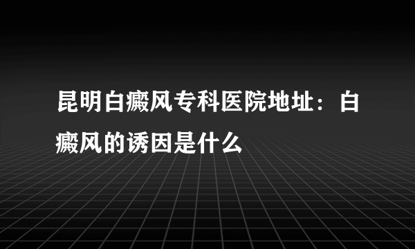 昆明白癜风专科医院地址：白癜风的诱因是什么