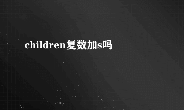 children复数加s吗