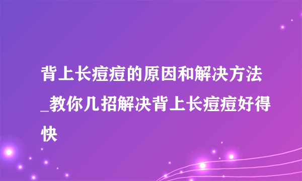 背上长痘痘的原因和解决方法_教你几招解决背上长痘痘好得快