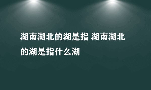 湖南湖北的湖是指 湖南湖北的湖是指什么湖