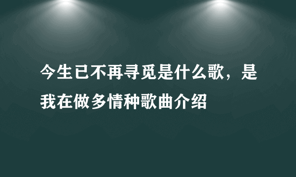 今生已不再寻觅是什么歌，是我在做多情种歌曲介绍